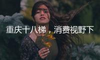 重慶十八梯，消費(fèi)視野下的新質(zhì)“非標(biāo)力”