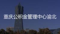 重慶公積金管理中心渝北辦事處電話（重慶公積金管理中心）