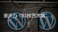 重慶辦“科技藝術展”  探索科技與藝術的未來融合