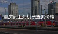 重慶到上海機(jī)票查詢價(jià)格（重慶到上海機(jī)票查詢）