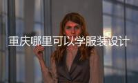 重慶哪里可以學服裝設計（重慶學服裝設計去哪里比較好）