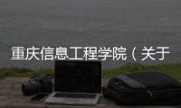 重慶信息工程學院（關于重慶信息工程學院的基本情況說明介紹）