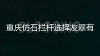 重慶仿石欄桿選擇友翠有保障