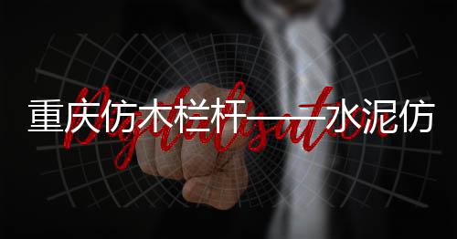 重慶仿木欄桿——水泥仿木護欄——廣州友翠圍欄