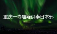 重慶一寺廟疑供奉日本邪神，被游客發現后怒斥：趕緊燒掉