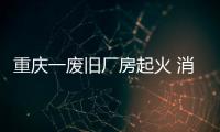 重慶一廢舊廠房起火 消防員奮戰(zhàn)3小時撲滅