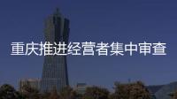 重慶推進經營者集中審查助力產業升級技術創新