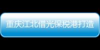重慶江北借光保稅港打造餐飲基地