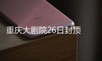 重慶大劇院26日封頂 規模僅次于國家大劇院