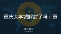 重慶大學城解封了嗎（重慶大學城）