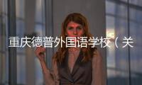 重慶德普外國語學校（關于重慶德普外國語學校的基本情況說明介紹）