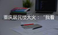 重慶居民樓大火：“我看到了英雄，也看到了蛆蟲！”