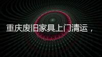 重慶廢舊家具上門清運，為廢舊家具找到新“出路”