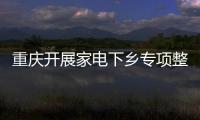重慶開展家電下鄉專項整治活動