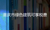重慶市綠色建筑可享稅費優惠