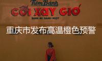 重慶市發(fā)布高溫橙色預(yù)警局地可達40℃