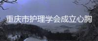 重慶市護理學會成立心胸外科護理專委會暨首屆學術會順利舉行