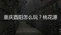 重慶酉陽怎么玩？桃花源、疊石花谷、龔灘古鎮等六大景點玩到盡興