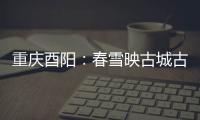 重慶酉陽(yáng)：春雪映古城古韻悠然