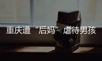 重慶遭“后媽”虐待男孩被醫院下病危通知書