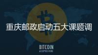 重慶郵政啟動五大課題調(diào)研