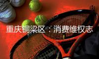 重慶銅梁區(qū)：消費維權志愿服務彰顯“紅色力量”
