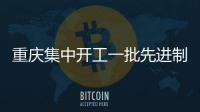 重慶集中開工一批先進制造業(yè)項目
