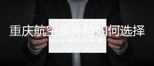 重慶航空意外險如何選擇