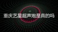 重慶藝星超聲炮是真的嗎？是真的，重慶藝星是半島超聲炮認證醫院