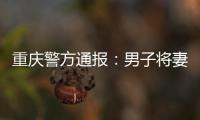 重慶警方通報：男子將妻子傷害致死后畏罪跳樓自殺