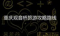 重慶觀音橋旅游攻略路線，重慶觀音橋旅游攻略