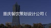 重慶餐飲策劃設計公司（重慶餐飲設計哪家好）