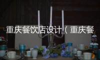 重慶餐飲店設計（重慶餐飲設計哪家好）