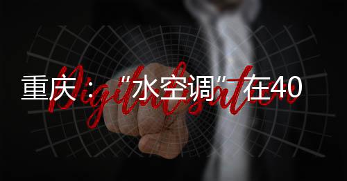 重慶：“水空調(diào)”在400萬平方米建筑穩(wěn)定試運(yùn)行（組圖）