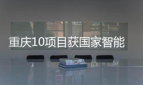 重慶10項目獲國家智能制造標準化與新模式應用專項支持