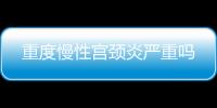 重度慢性宮頸炎嚴(yán)重嗎