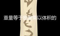 重量等于密度乘以體積的公式（密度 體積和重量的關(guān)系公式是什么）