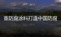 重防腐涂料打造中國防腐事業(yè)大未來