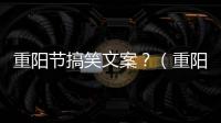 重陽節搞笑文案？（重陽節敬老文案）