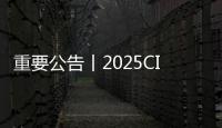 重要公告丨2025CICEE將于5月18日下午14點閉館