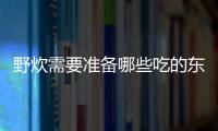 野炊需要準(zhǔn)備哪些吃的東西（野炊需要準(zhǔn)備什么食物）