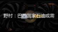 野村：巴西國(guó)家石油或需額外籌資600億美元