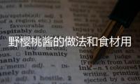 野櫻桃醬的做法和食材用料及健康功效