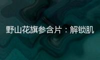 野山花旗參含片：解鎖肌膚光彩秘密！