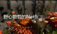 野心勃勃的Netflix要取代好萊塢了嗎？