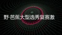 野·芭蕉大型選秀復賽激戰(zhàn)正酣，蕉妹60強五城秀“嬌媚【綜合】風尚中國網(wǎng)