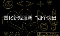 量化新規(guī)強調(diào)“四個突出” 提升監(jiān)管針對性有效性