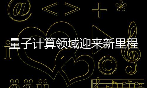 量子計(jì)算領(lǐng)域迎來新里程碑！我國首批量子測量領(lǐng)域國家標(biāo)準(zhǔn)發(fā)布