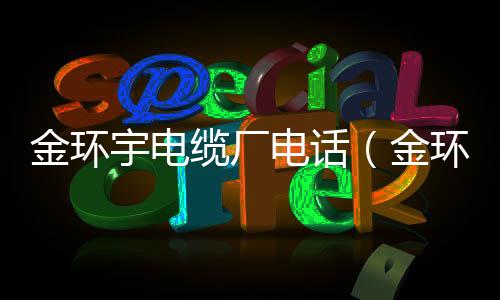 金環宇電纜廠電話（金環宇電纜）