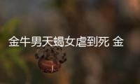 金牛男天蝎女虐到死 金牛男天蝎女虐心嗎